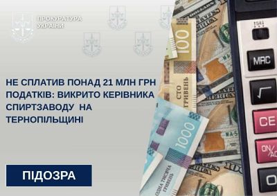 Не сплатив понад 21 млн грн податків: викрито керівника спиртзаводу на Тернопільщині